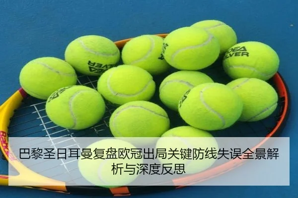 巴黎圣日耳曼复盘欧冠出局关键防线失误全景解析与深度反思