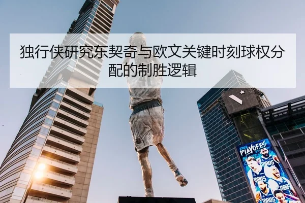 独行侠研究东契奇与欧文关键时刻球权分配的制胜逻辑