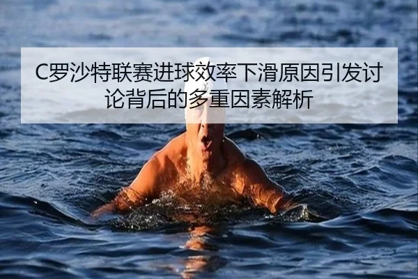 C罗沙特联赛进球效率下滑原因引发讨论背后的多重因素解析