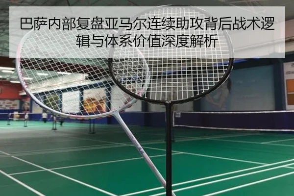 巴萨内部复盘亚马尔连续助攻背后战术逻辑与体系价值深度解析